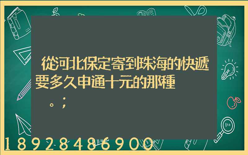 從河北保定寄到珠海的快遞要多久申通十元的那種。